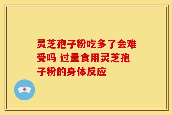 灵芝孢子粉吃多了会难受吗 过量食用灵芝孢子粉的身体反应