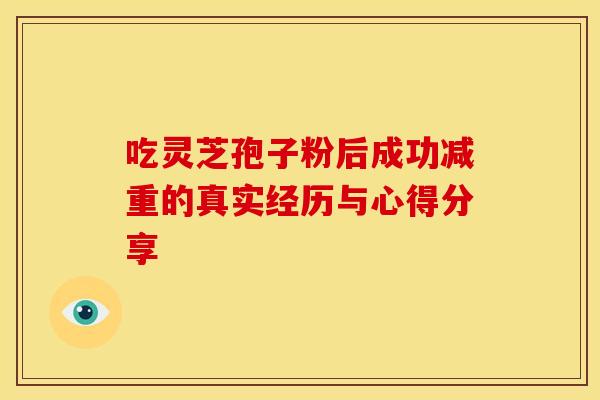 吃灵芝孢子粉后成功减重的真实经历与心得分享 吃灵芝孢子粉后成功减重的真实经历与心得分享