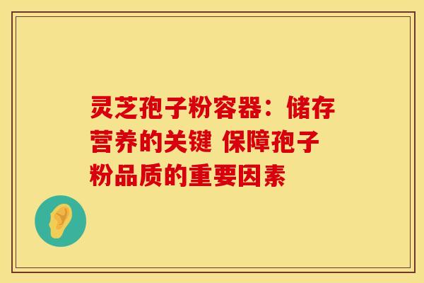 灵芝孢子粉容器：储存营养的关键 保障孢子粉品质的重要因素