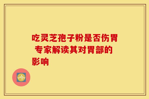 吃灵芝孢子粉是否伤胃 专家解读其对胃部的影响