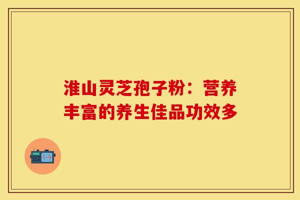 淮山灵芝孢子粉：营养丰富的养生佳品功效多