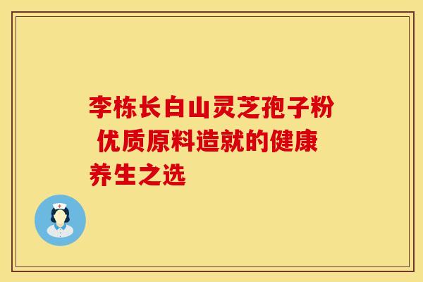 李栋长白山灵芝孢子粉 优质原料造就的健康养生之选