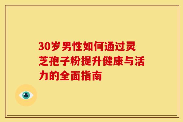30岁男性如何通过灵芝孢子粉提升健康与活力的全面指南