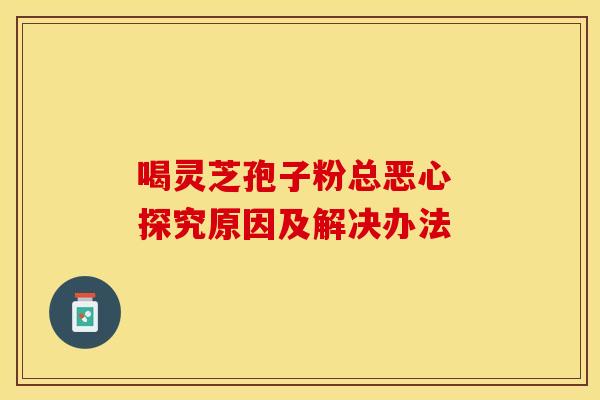 喝灵芝孢子粉总恶心 探究原因及解决办法