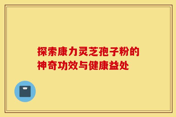 探索康力灵芝孢子粉的神奇功效与健康益处