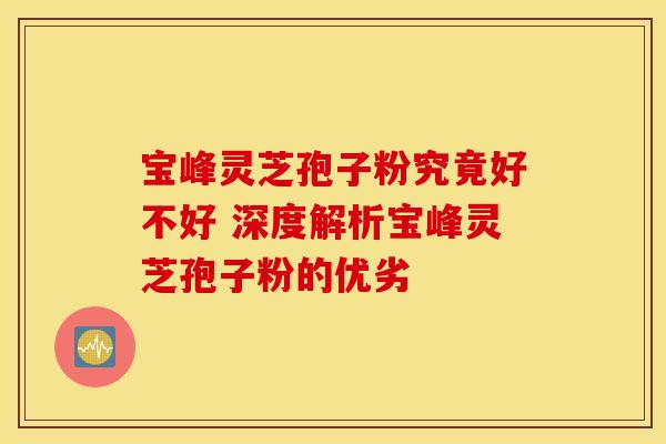 宝峰灵芝孢子粉究竟好不好 深度解析宝峰灵芝孢子粉的优劣