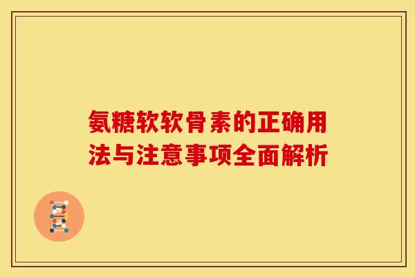 氨糖软软骨素的正确用法与注意事项全面解析 氨糖软软骨素的正确用法与注意事项全面解析