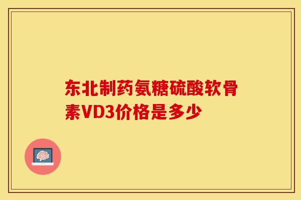 东北制药氨糖硫酸软骨素VD3价格是多少