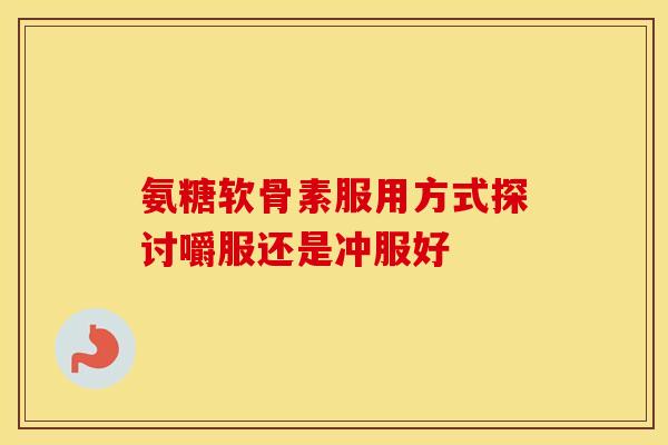 氨糖软骨素服用方式探讨嚼服还是冲服好 氨糖软骨素服用方式探讨嚼服还是冲服好