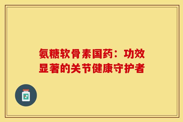 氨糖软骨素国药:功效显著的关节健康守护者 氨糖软骨素国药:功效显著的关节健康守护者