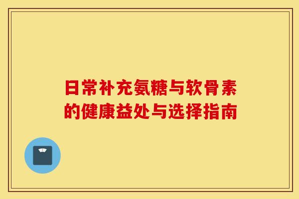 日常补充氨糖与软骨素的健康益处与选择指南 日常补充氨糖与软骨素的健康益处与选择指南