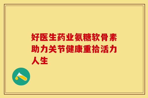 好医生药业氨糖软骨素助力关节健康重拾活力人生