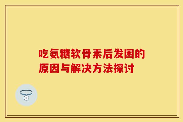 吃氨糖软骨素后发困的原因与解决方法探讨