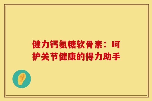 健力钙氨糖软骨素：呵护关节健康的得力助手