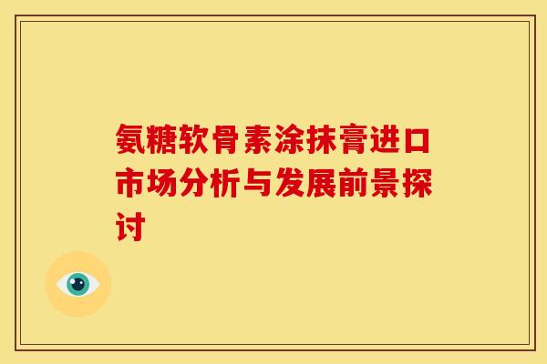 氨糖软骨素涂抹膏进口市场分析与发展前景探讨