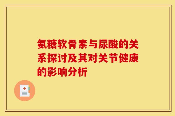氨糖软骨素与尿酸的关系探讨及其对关节健康的影响分析