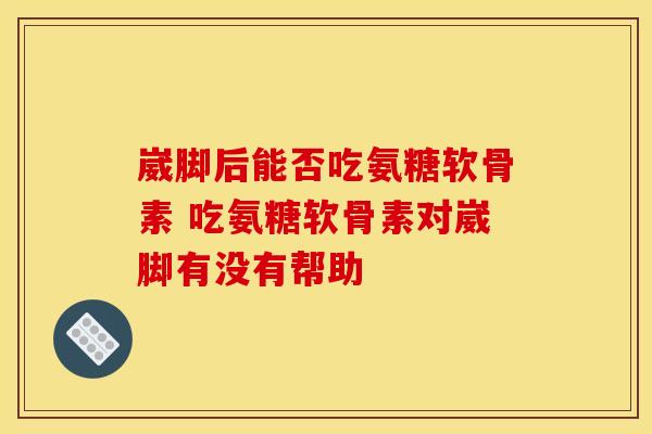 崴脚后能否吃氨糖软骨素 吃氨糖软骨素对崴脚有没有帮助