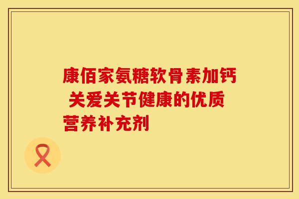 康佰家氨糖软骨素加钙 关爱关节健康的优质营养补充剂 康佰家氨糖软骨素加钙 关爱关节健康的优质营养补充剂