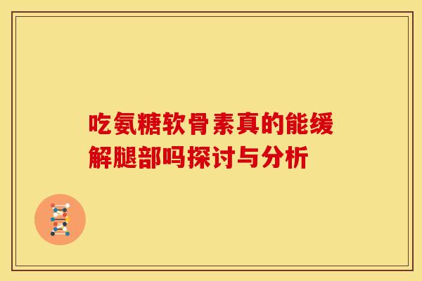 吃氨糖软骨素真的能缓解腿部吗探讨与分析