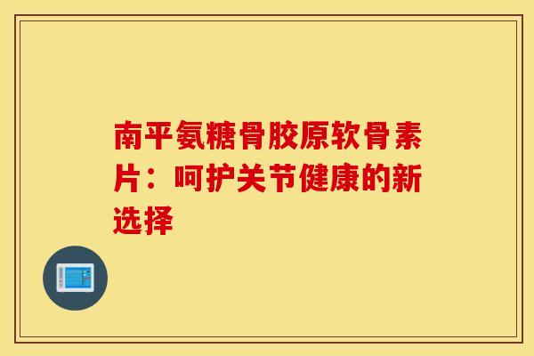 南平氨糖骨胶原软骨素片：呵护关节健康的新选择