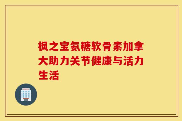 枫之宝氨糖软骨素加拿大助力关节健康与活力生活