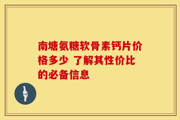 南塘氨糖软骨素钙片价格多少 了解其性价比的必备信息