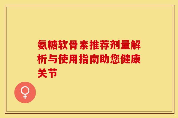 氨糖软骨素推荐剂量解析与使用指南助您健康关节