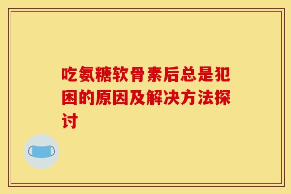 吃氨糖软骨素后总是犯困的原因及解决方法探讨