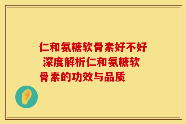 仁和氨糖软骨素好不好 深度解析仁和氨糖软骨素的功效与品质