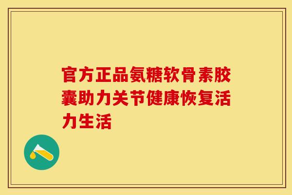 官方正品氨糖软骨素胶囊助力关节健康恢复活力生活