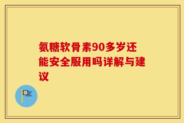 氨糖软骨素90多岁还能安全服用吗详解与建议