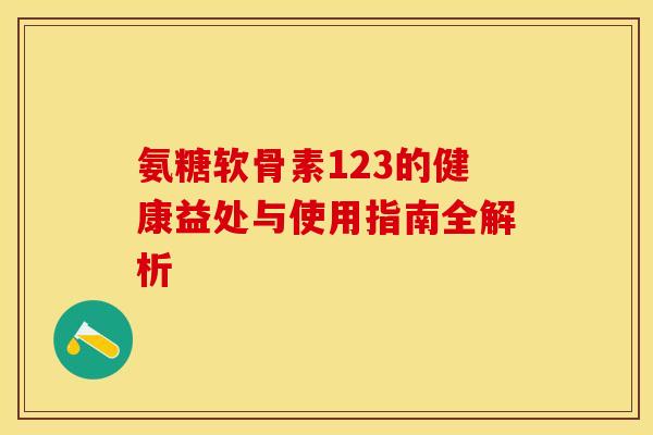 氨糖软骨素123的健康益处与使用指南全解析 氨糖软骨素123的健康益处与使用指南全解析