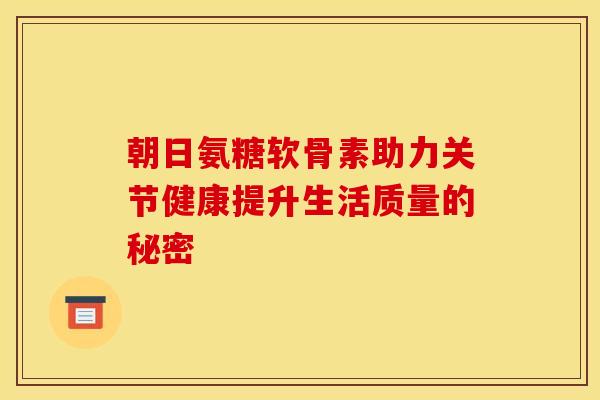 朝日氨糖软骨素助力关节健康提升生活质量的秘密