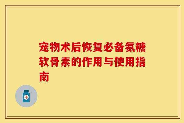 宠物术后恢复必备氨糖软骨素的作用与使用指南