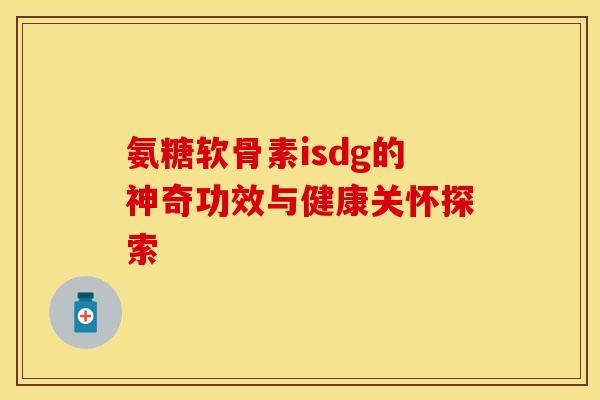 氨糖软骨素isdg的神奇功效与健康关怀探索 氨糖软骨素isdg的神奇功效与健康关怀探索