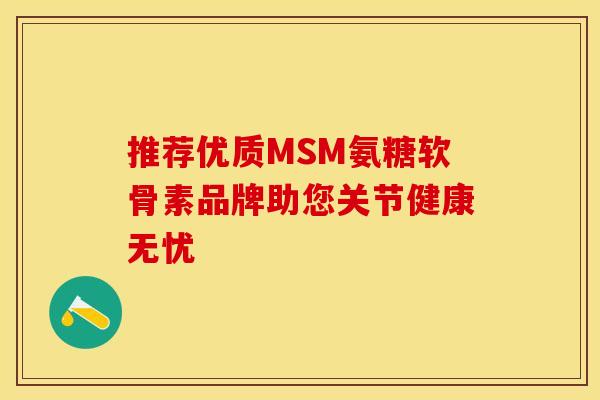 推荐优质MSM氨糖软骨素品牌助您关节健康无忧