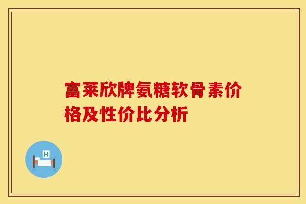 富莱欣牌氨糖软骨素价格及性价比分析