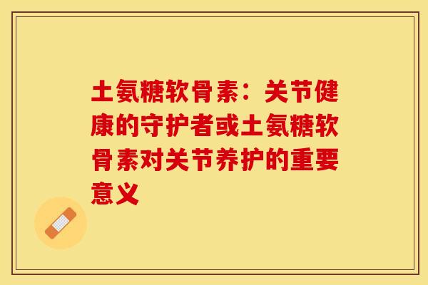土氨糖软骨素:关节健康的守护者或土氨糖软骨素对关节养护的重要意义 土氨糖软骨素:关节健康的守护者或土氨糖软骨素对关节养护的重要意义