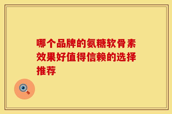 哪个品牌的氨糖软骨素效果好值得信赖的选择推荐