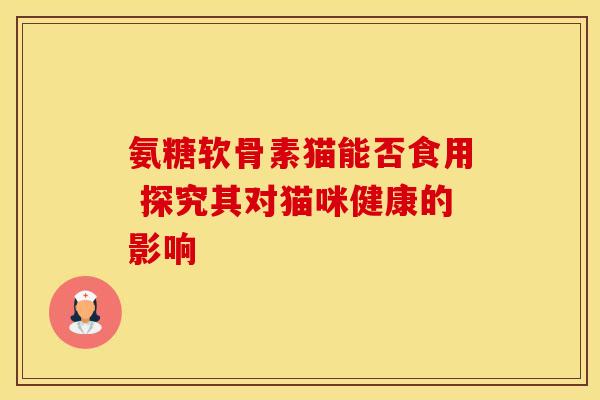 氨糖软骨素猫能否食用 探究其对猫咪健康的影响