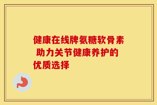 健康在线牌氨糖软骨素 助力关节健康养护的优质选择 健康在线牌氨糖软骨素 助力关节健康养护的优质选择