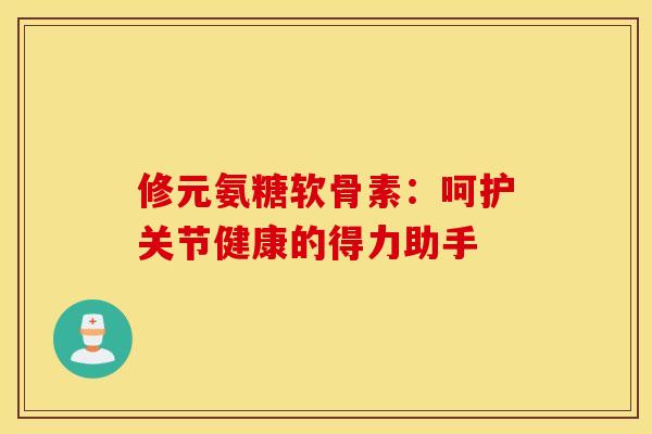 修元氨糖软骨素：呵护关节健康的得力助手
