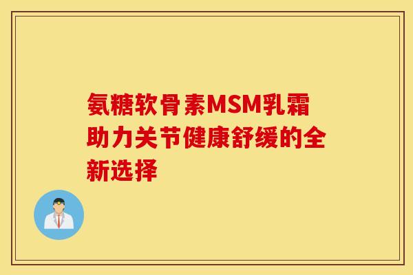 氨糖软骨素MSM乳霜助力关节健康舒缓的全新选择