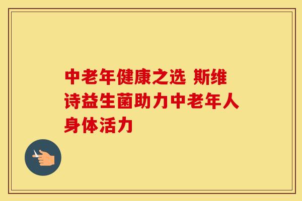 中老年健康之选 斯维诗益生菌助力中老年人身体活力