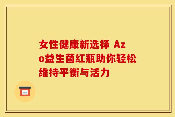 女性健康新选择 Azo益生菌红瓶助你轻松维持平衡与活力 女性健康新选择 Azo益生菌红瓶助你轻松维持平衡与活力