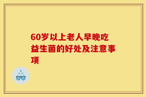 60岁以上老人早晚吃益生菌的好处及注意事项 60岁以上老人早晚吃益生菌的好处及注意事项