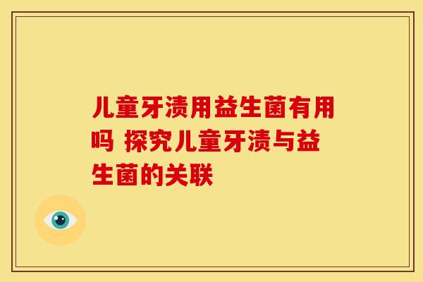 儿童牙渍用益生菌有用吗 探究儿童牙渍与益生菌的关联