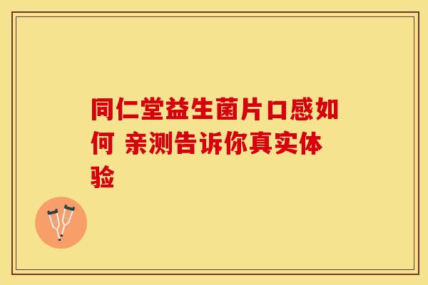 同仁堂益生菌片口感如何 亲测告诉你真实体验