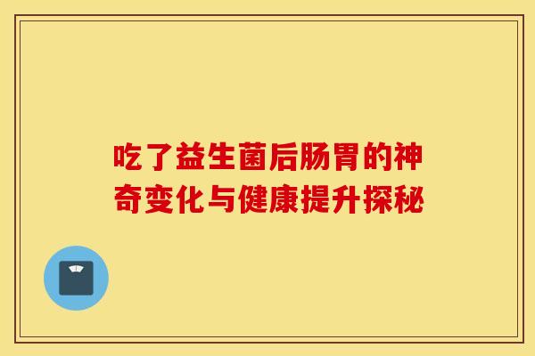 吃了益生菌后肠胃的神奇变化与健康提升探秘 吃了益生菌后肠胃的神奇变化与健康提升探秘