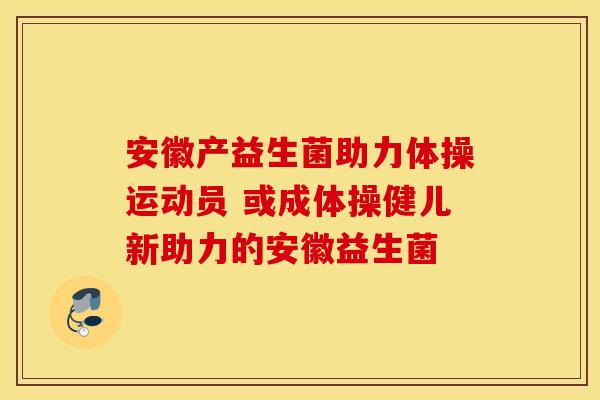 安徽产益生菌助力体操运动员 或成体操健儿新助力的安徽益生菌